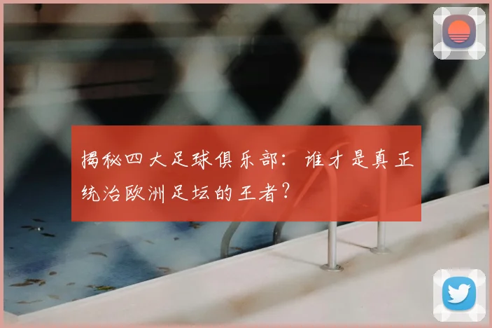 揭秘四大足球俱乐部：谁才是真正统治欧洲足坛的王者？