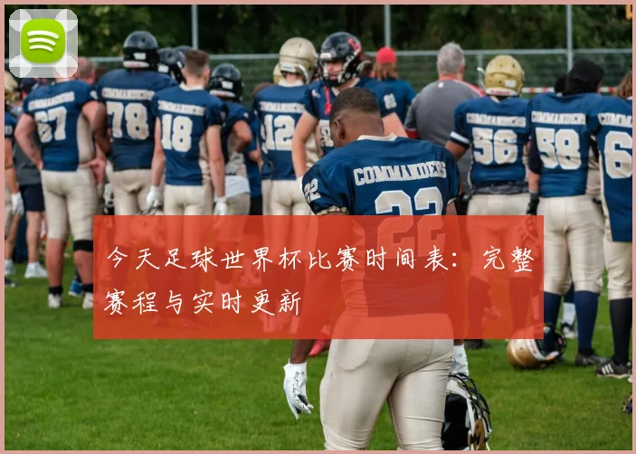 今天足球世界杯比赛时间表：完整赛程与实时更新