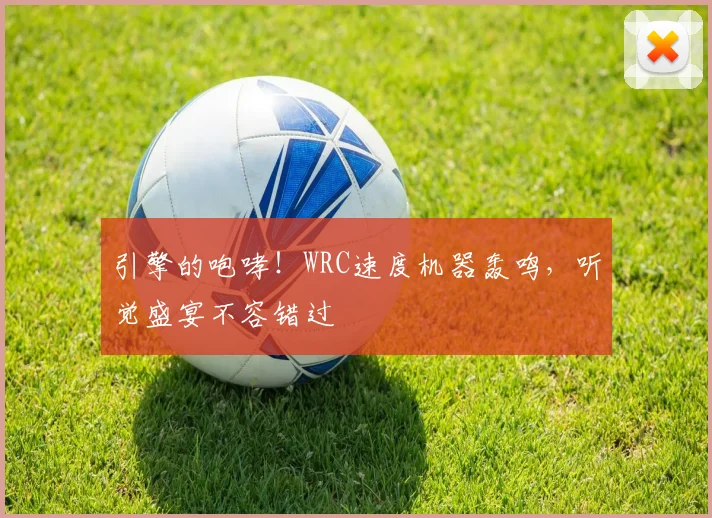 引擎的咆哮！WRC速度机器轰鸣，听觉盛宴不容错过