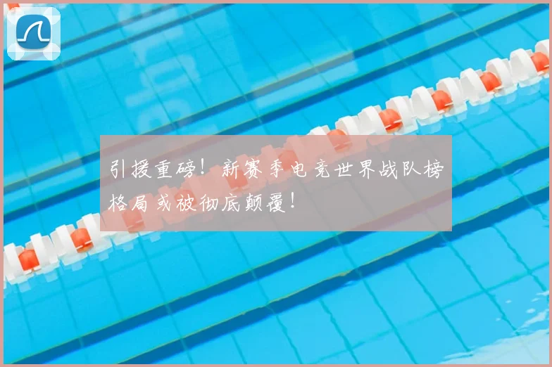 引援重磅！新赛季电竞世界战队榜格局或被彻底颠覆！