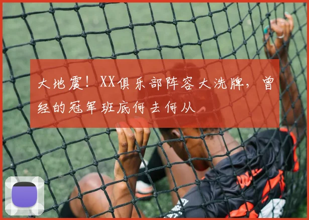 大地震！XX俱乐部阵容大洗牌，曾经的冠军班底何去何从