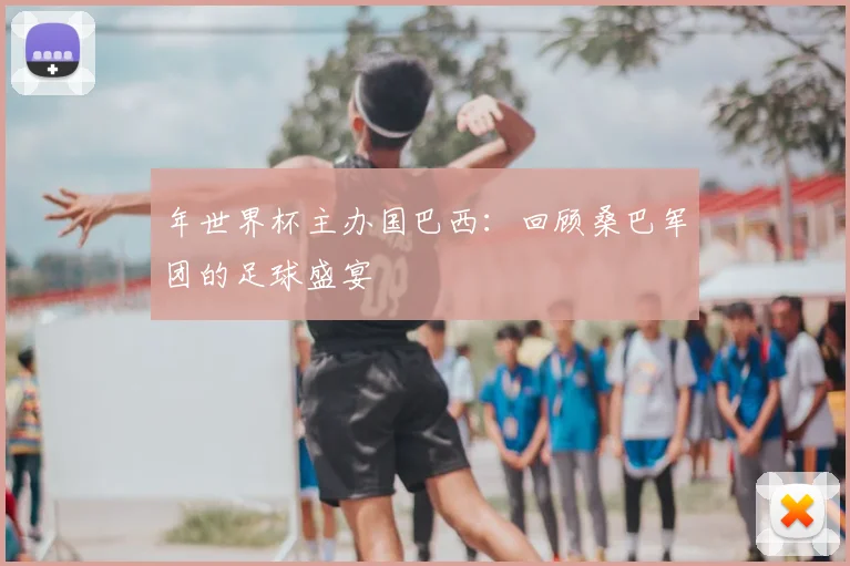 年世界杯主办国巴西：回顾桑巴军团的足球盛宴