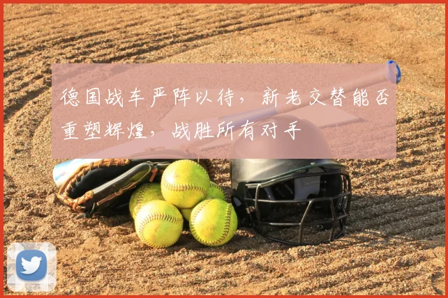 德国战车严阵以待，新老交替能否重塑辉煌，战胜所有对手