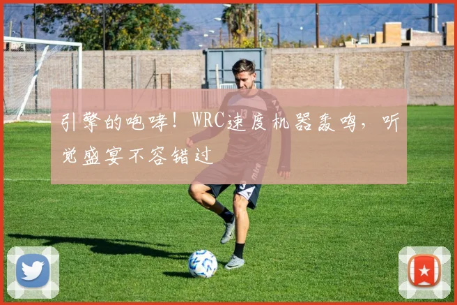 引擎的咆哮！WRC速度机器轰鸣，听觉盛宴不容错过