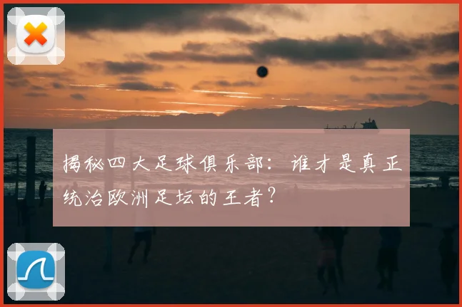 揭秘四大足球俱乐部：谁才是真正统治欧洲足坛的王者？