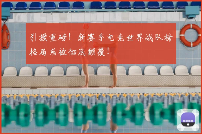 引援重磅！新赛季电竞世界战队榜格局或被彻底颠覆！