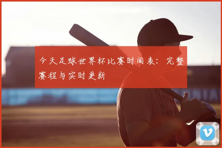 今天足球世界杯比赛时间表：完整赛程与实时更新