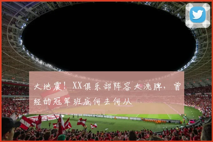 大地震！XX俱乐部阵容大洗牌，曾经的冠军班底何去何从