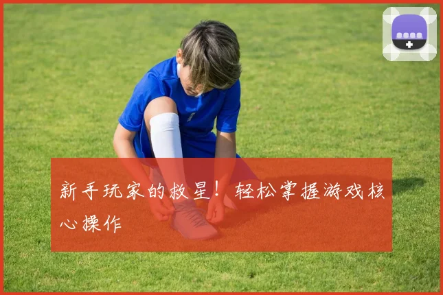 新手玩家的救星！轻松掌握游戏核心操作